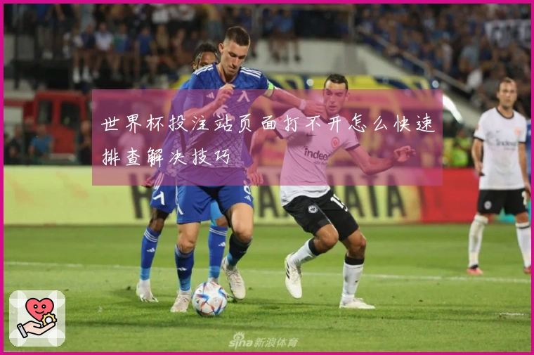 世界杯投注站页面打不开怎么快速排查解决技巧