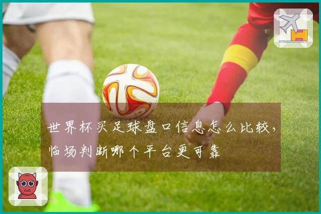 世界杯买足球盘口信息怎么比较，临场判断哪个平台更可靠