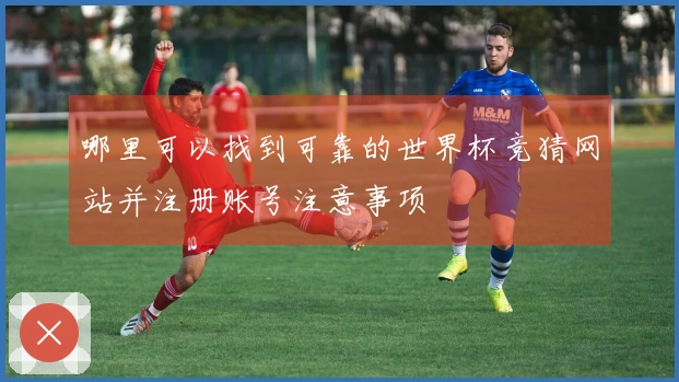 哪里可以找到可靠的世界杯竞猜网站并注册账号注意事项
