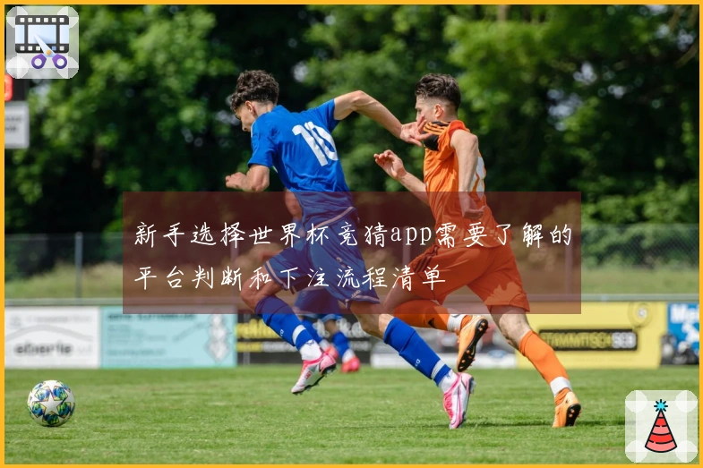 新手选择世界杯竞猜app需要了解的平台判断和下注流程清单