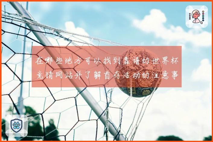 在哪些地方可以找到靠谱的世界杯竞猜网站并了解首存活动的注意事项