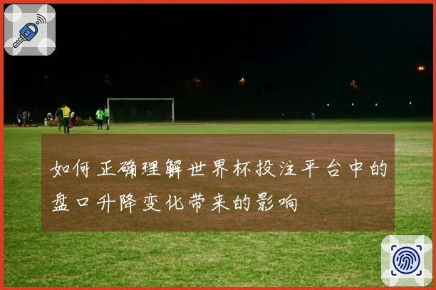 如何正确理解世界杯投注平台中的盘口升降变化带来的影响