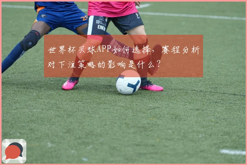 世界杯买球APP如何选择，赛程分析对下注策略的影响是什么？