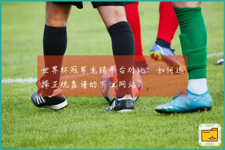 世界杯冠军竞猜平台对比：如何选择正规靠谱的下注网站？