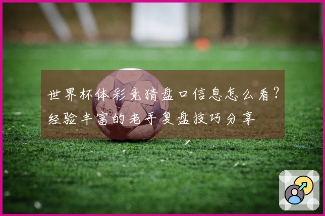 世界杯体彩竞猜盘口信息怎么看？经验丰富的老手复盘技巧分享