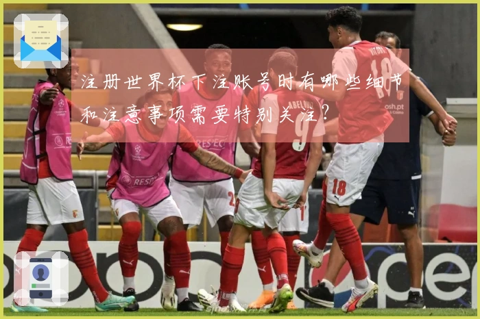 注册世界杯下注账号时有哪些细节和注意事项需要特别关注？
