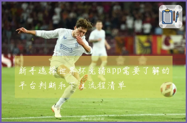 新手选择世界杯竞猜app需要了解的平台判断和下注流程清单